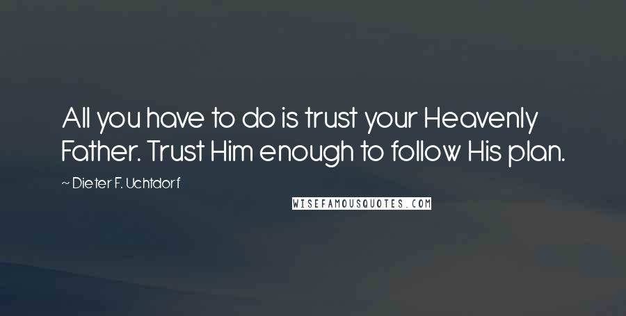 Dieter F. Uchtdorf Quotes: All you have to do is trust your Heavenly Father. Trust Him enough to follow His plan.
