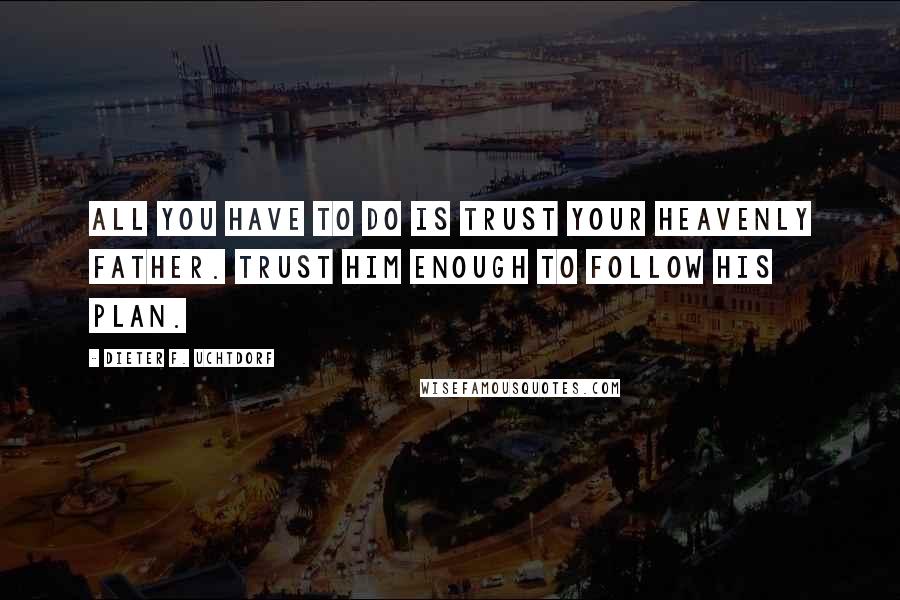 Dieter F. Uchtdorf Quotes: All you have to do is trust your Heavenly Father. Trust Him enough to follow His plan.