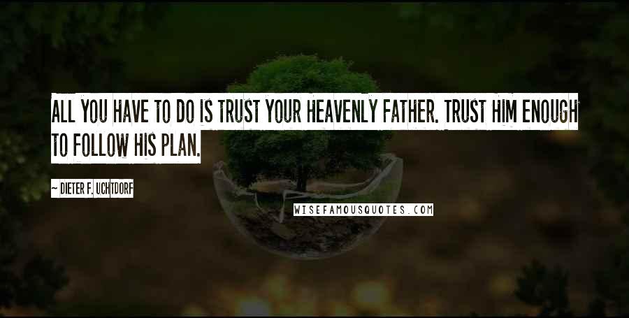 Dieter F. Uchtdorf Quotes: All you have to do is trust your Heavenly Father. Trust Him enough to follow His plan.