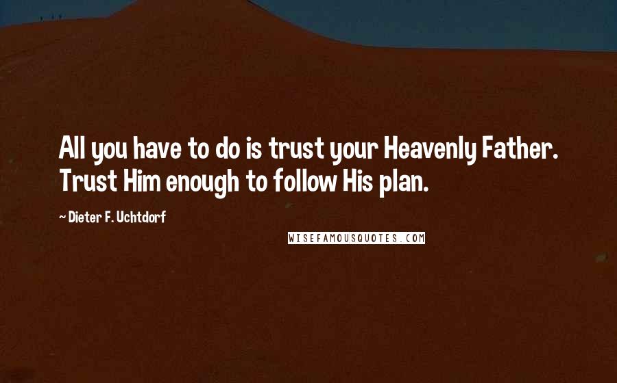 Dieter F. Uchtdorf Quotes: All you have to do is trust your Heavenly Father. Trust Him enough to follow His plan.
