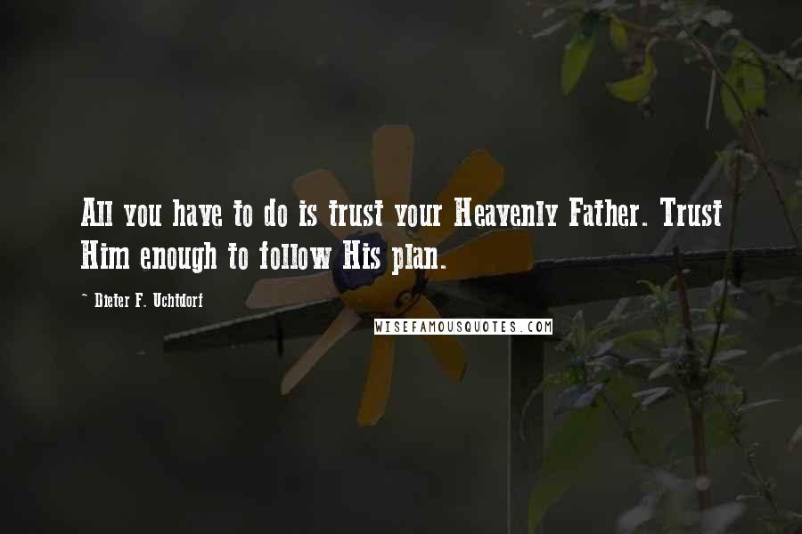 Dieter F. Uchtdorf Quotes: All you have to do is trust your Heavenly Father. Trust Him enough to follow His plan.