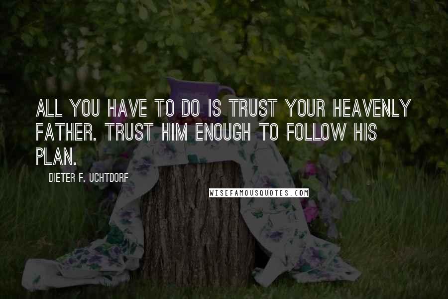 Dieter F. Uchtdorf Quotes: All you have to do is trust your Heavenly Father. Trust Him enough to follow His plan.