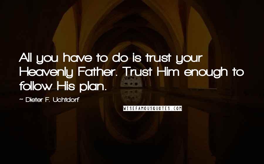 Dieter F. Uchtdorf Quotes: All you have to do is trust your Heavenly Father. Trust Him enough to follow His plan.