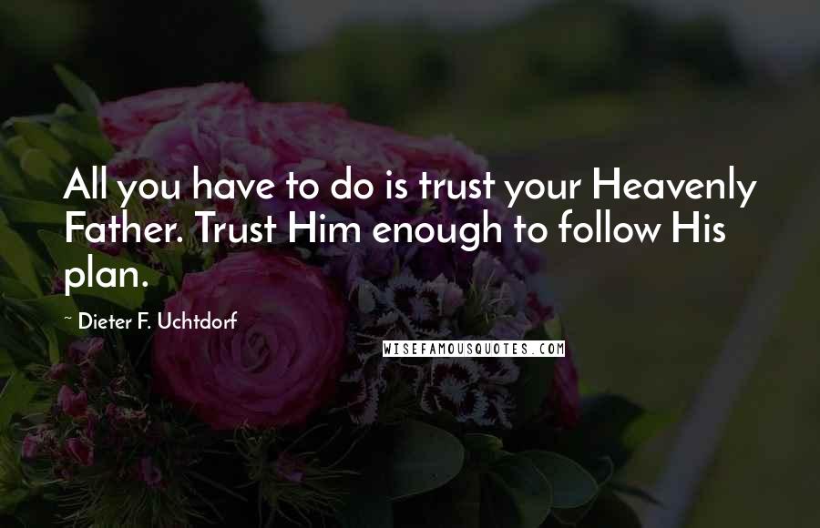 Dieter F. Uchtdorf Quotes: All you have to do is trust your Heavenly Father. Trust Him enough to follow His plan.