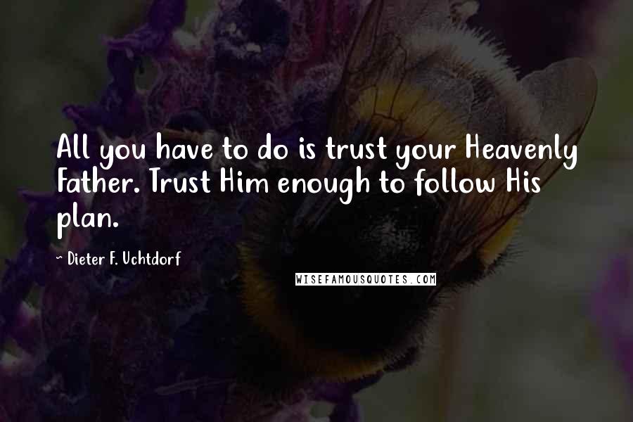 Dieter F. Uchtdorf Quotes: All you have to do is trust your Heavenly Father. Trust Him enough to follow His plan.