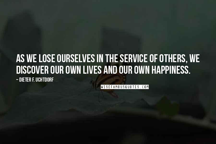 Dieter F. Uchtdorf Quotes: As we lose ourselves in the service of others, we discover our own lives and our own happiness.