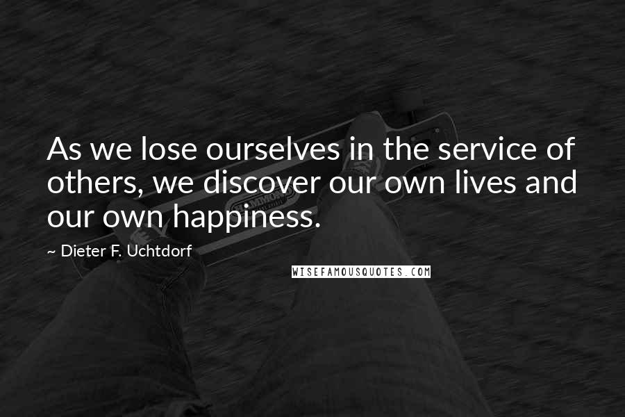 Dieter F. Uchtdorf Quotes: As we lose ourselves in the service of others, we discover our own lives and our own happiness.