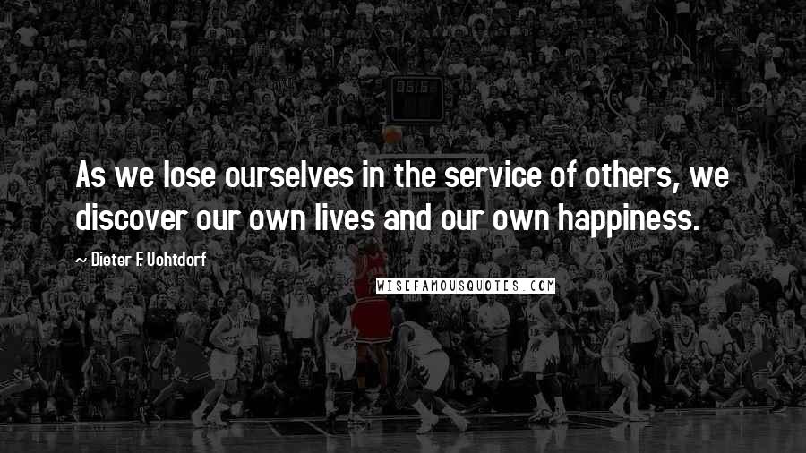 Dieter F. Uchtdorf Quotes: As we lose ourselves in the service of others, we discover our own lives and our own happiness.