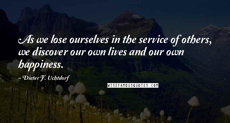 Dieter F. Uchtdorf Quotes: As we lose ourselves in the service of others, we discover our own lives and our own happiness.