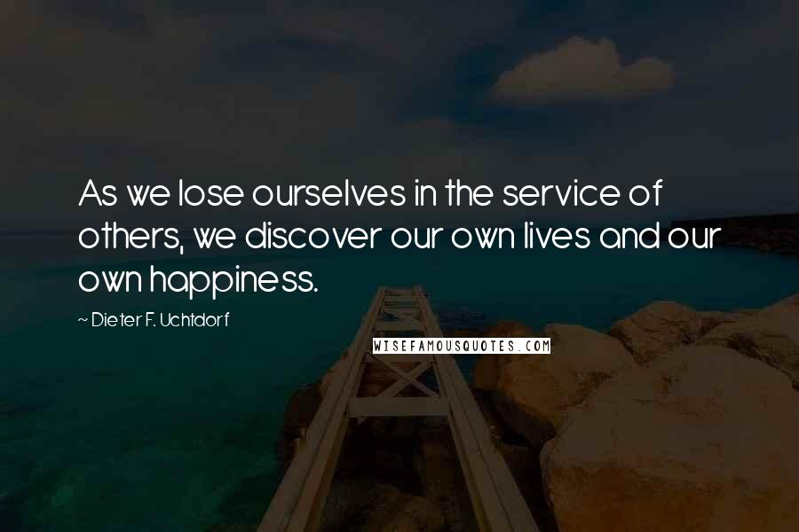 Dieter F. Uchtdorf Quotes: As we lose ourselves in the service of others, we discover our own lives and our own happiness.