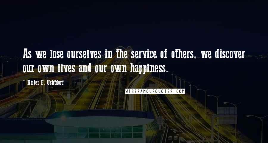 Dieter F. Uchtdorf Quotes: As we lose ourselves in the service of others, we discover our own lives and our own happiness.