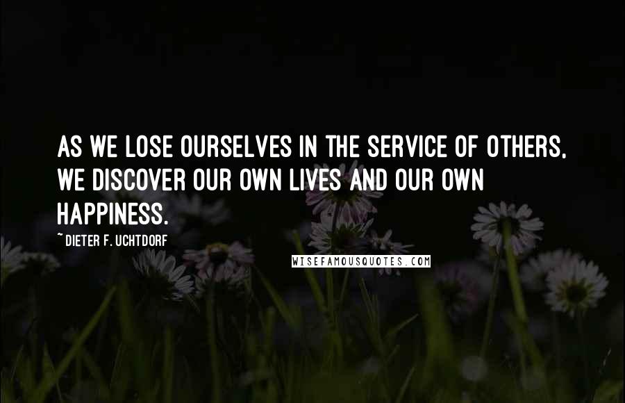 Dieter F. Uchtdorf Quotes: As we lose ourselves in the service of others, we discover our own lives and our own happiness.