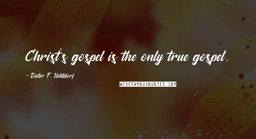 Dieter F. Uchtdorf Quotes: Christ's gospel is the only true gospel.
