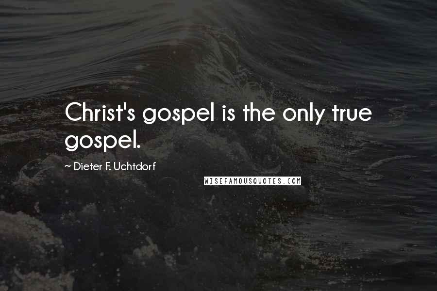 Dieter F. Uchtdorf Quotes: Christ's gospel is the only true gospel.