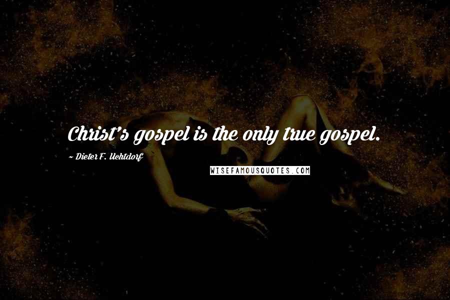 Dieter F. Uchtdorf Quotes: Christ's gospel is the only true gospel.