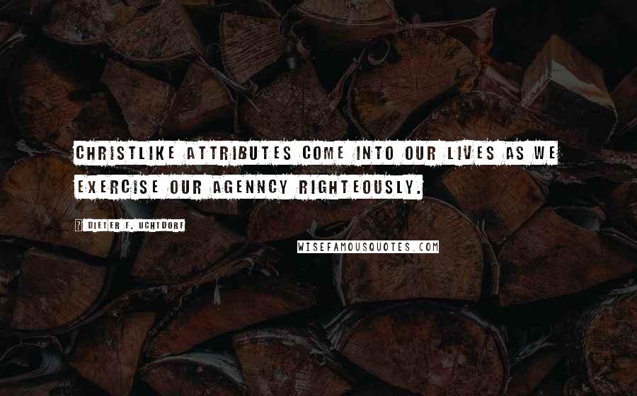 Dieter F. Uchtdorf Quotes: Christlike attributes come into our lives as we exercise our agenncy righteously.