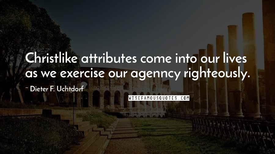 Dieter F. Uchtdorf Quotes: Christlike attributes come into our lives as we exercise our agenncy righteously.