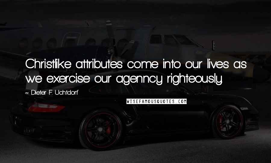Dieter F. Uchtdorf Quotes: Christlike attributes come into our lives as we exercise our agenncy righteously.