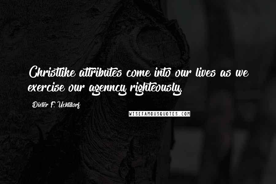Dieter F. Uchtdorf Quotes: Christlike attributes come into our lives as we exercise our agenncy righteously.