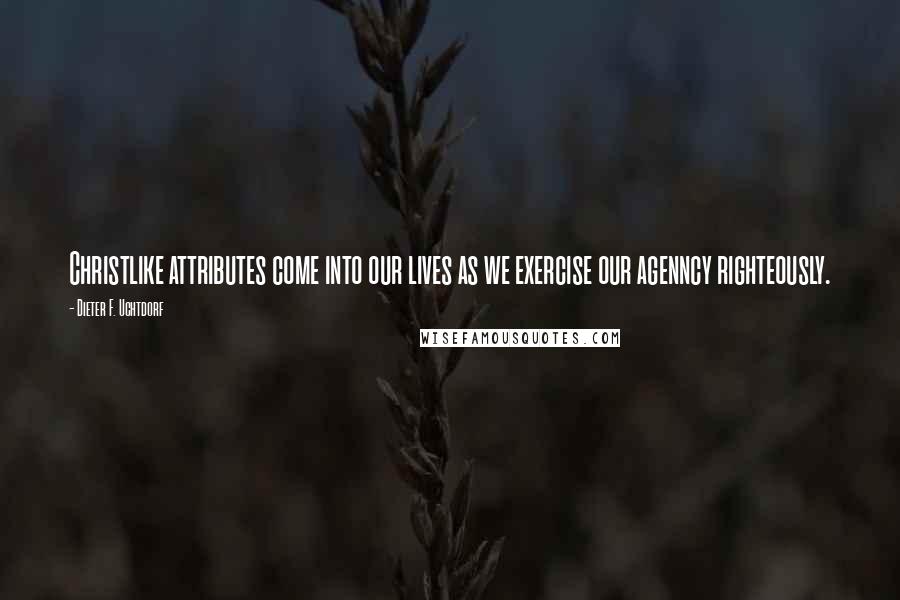 Dieter F. Uchtdorf Quotes: Christlike attributes come into our lives as we exercise our agenncy righteously.