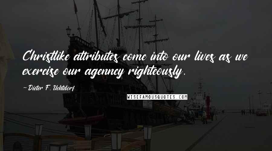 Dieter F. Uchtdorf Quotes: Christlike attributes come into our lives as we exercise our agenncy righteously.