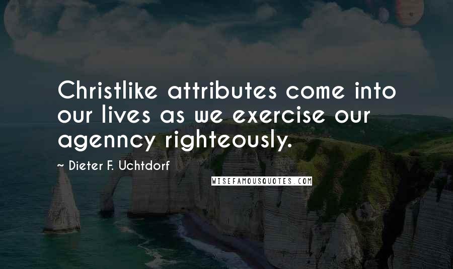 Dieter F. Uchtdorf Quotes: Christlike attributes come into our lives as we exercise our agenncy righteously.