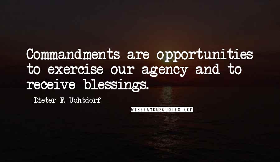 Dieter F. Uchtdorf Quotes: Commandments are opportunities to exercise our agency and to receive blessings.