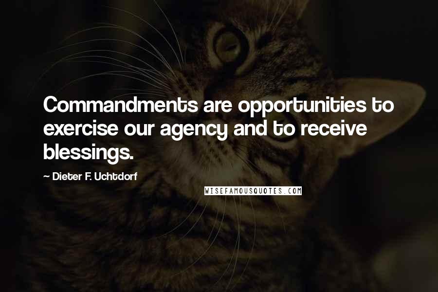 Dieter F. Uchtdorf Quotes: Commandments are opportunities to exercise our agency and to receive blessings.