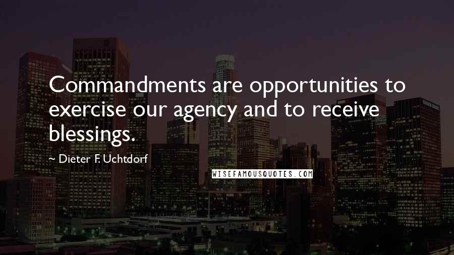 Dieter F. Uchtdorf Quotes: Commandments are opportunities to exercise our agency and to receive blessings.