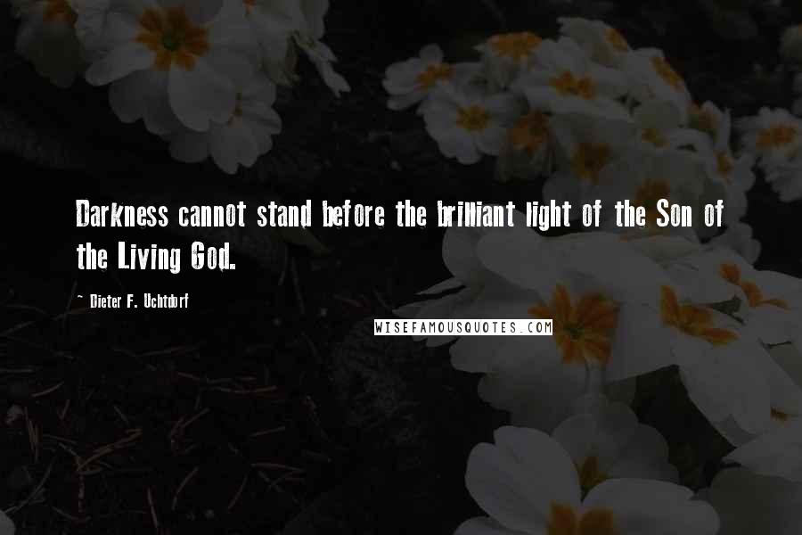 Dieter F. Uchtdorf Quotes: Darkness cannot stand before the brilliant light of the Son of the Living God.