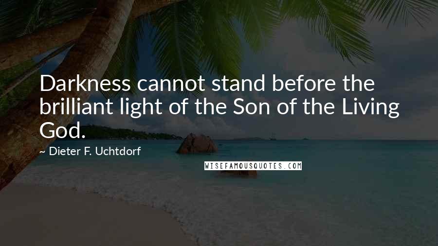 Dieter F. Uchtdorf Quotes: Darkness cannot stand before the brilliant light of the Son of the Living God.