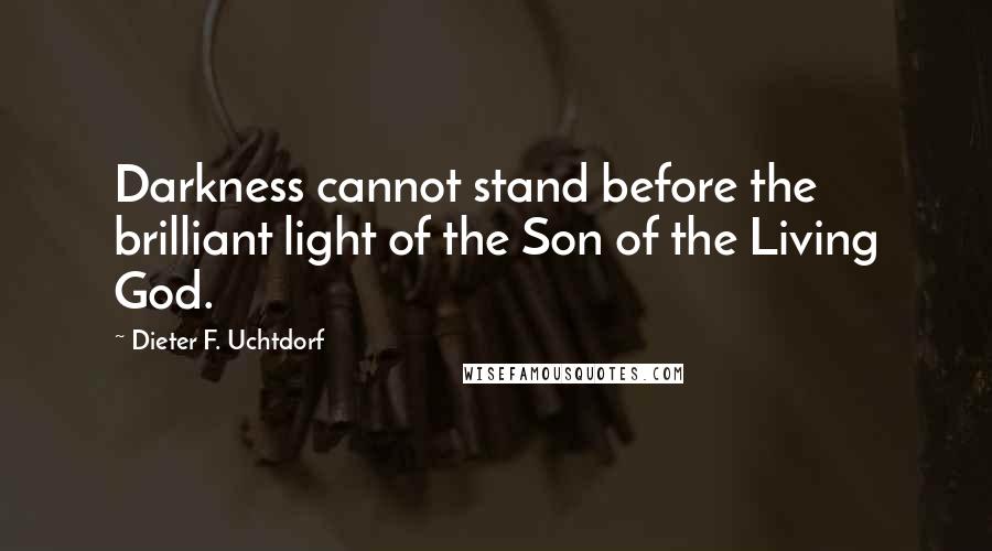 Dieter F. Uchtdorf Quotes: Darkness cannot stand before the brilliant light of the Son of the Living God.