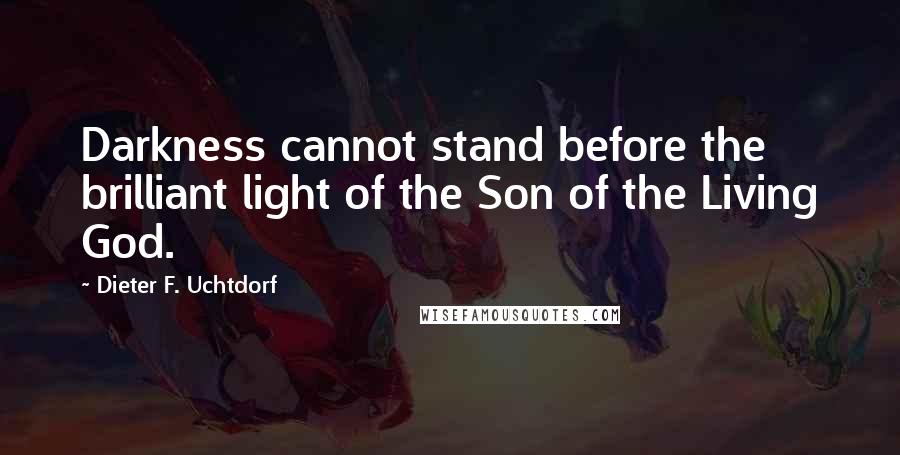 Dieter F. Uchtdorf Quotes: Darkness cannot stand before the brilliant light of the Son of the Living God.