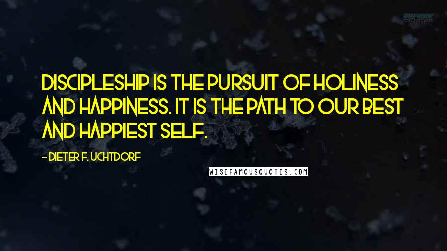 Dieter F. Uchtdorf Quotes: Discipleship is the pursuit of holiness and happiness. It is the path to our best and happiest self.