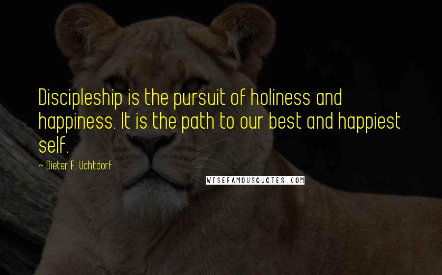 Dieter F. Uchtdorf Quotes: Discipleship is the pursuit of holiness and happiness. It is the path to our best and happiest self.