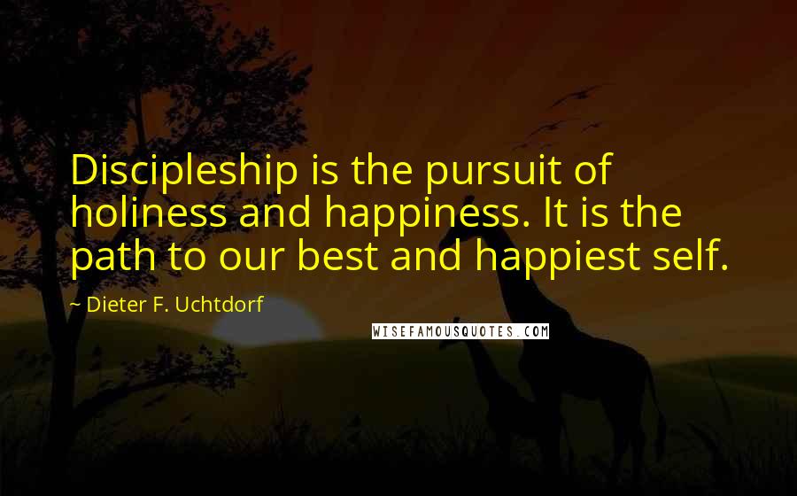 Dieter F. Uchtdorf Quotes: Discipleship is the pursuit of holiness and happiness. It is the path to our best and happiest self.