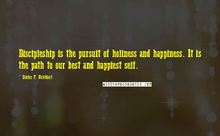 Dieter F. Uchtdorf Quotes: Discipleship is the pursuit of holiness and happiness. It is the path to our best and happiest self.