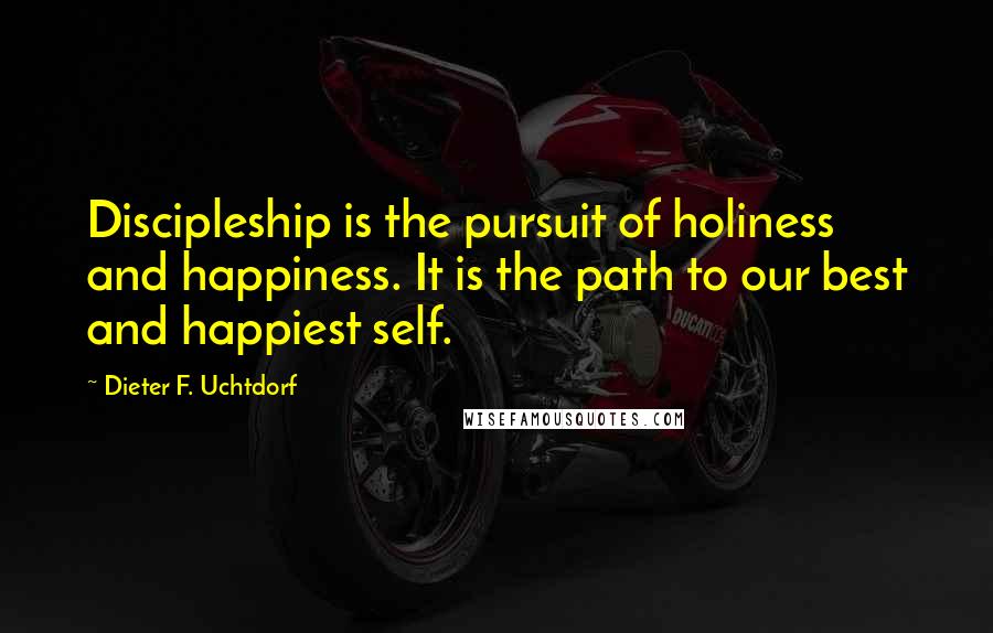 Dieter F. Uchtdorf Quotes: Discipleship is the pursuit of holiness and happiness. It is the path to our best and happiest self.