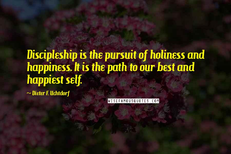 Dieter F. Uchtdorf Quotes: Discipleship is the pursuit of holiness and happiness. It is the path to our best and happiest self.