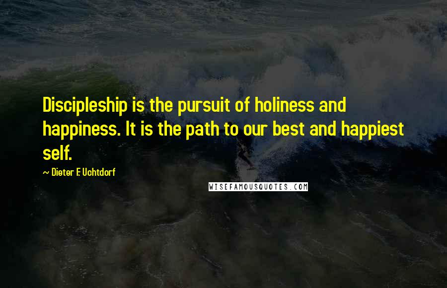 Dieter F. Uchtdorf Quotes: Discipleship is the pursuit of holiness and happiness. It is the path to our best and happiest self.