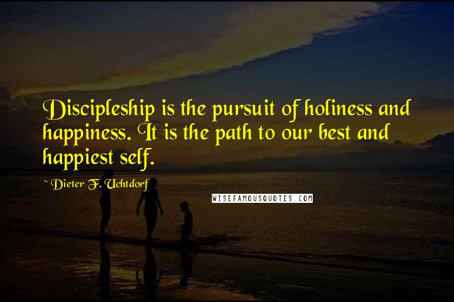 Dieter F. Uchtdorf Quotes: Discipleship is the pursuit of holiness and happiness. It is the path to our best and happiest self.