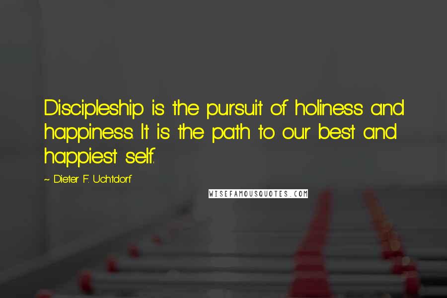 Dieter F. Uchtdorf Quotes: Discipleship is the pursuit of holiness and happiness. It is the path to our best and happiest self.