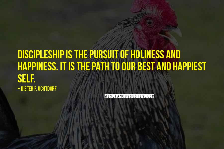 Dieter F. Uchtdorf Quotes: Discipleship is the pursuit of holiness and happiness. It is the path to our best and happiest self.