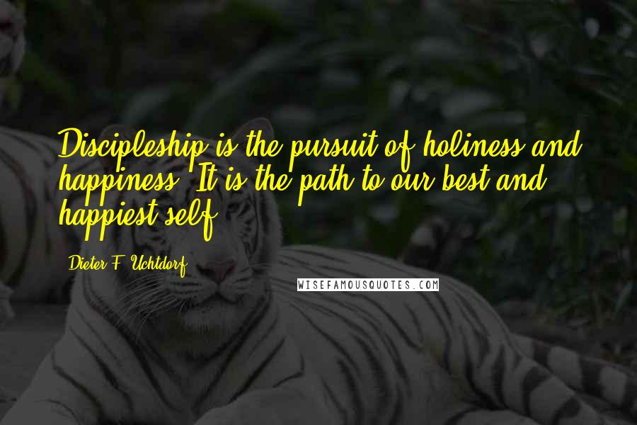 Dieter F. Uchtdorf Quotes: Discipleship is the pursuit of holiness and happiness. It is the path to our best and happiest self.
