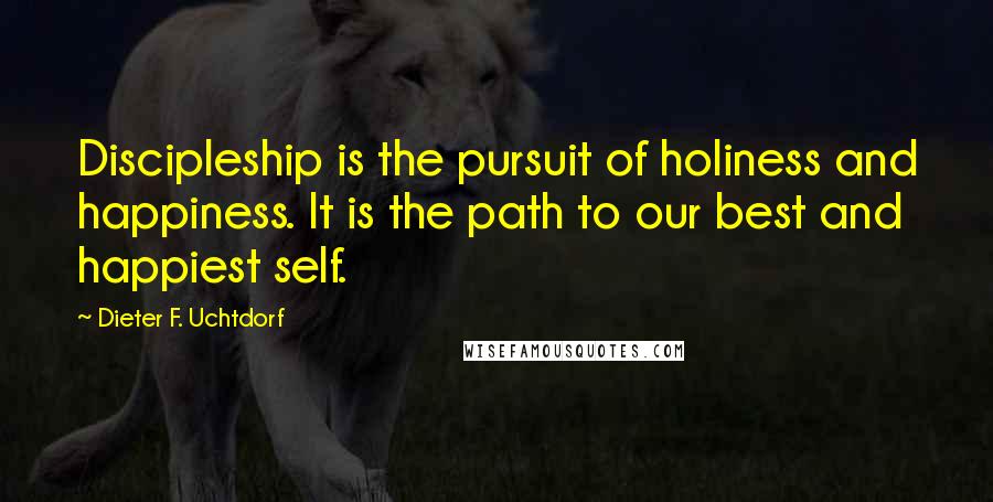 Dieter F. Uchtdorf Quotes: Discipleship is the pursuit of holiness and happiness. It is the path to our best and happiest self.