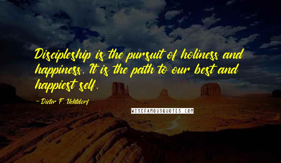 Dieter F. Uchtdorf Quotes: Discipleship is the pursuit of holiness and happiness. It is the path to our best and happiest self.