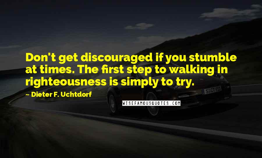 Dieter F. Uchtdorf Quotes: Don't get discouraged if you stumble at times. The first step to walking in righteousness is simply to try.