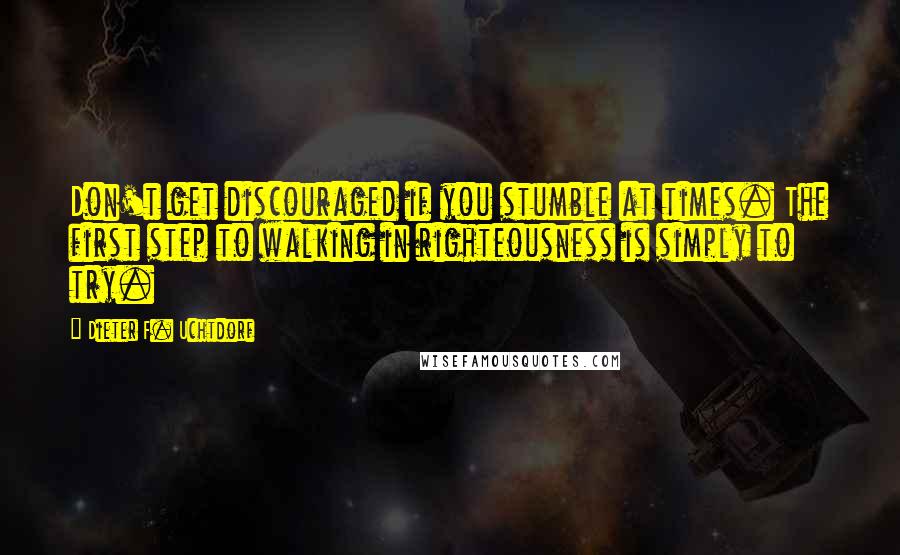 Dieter F. Uchtdorf Quotes: Don't get discouraged if you stumble at times. The first step to walking in righteousness is simply to try.
