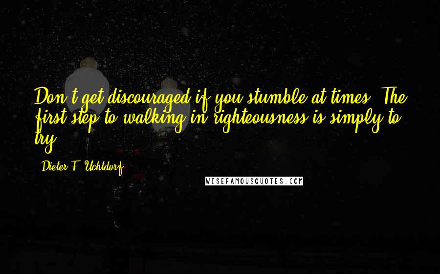 Dieter F. Uchtdorf Quotes: Don't get discouraged if you stumble at times. The first step to walking in righteousness is simply to try.