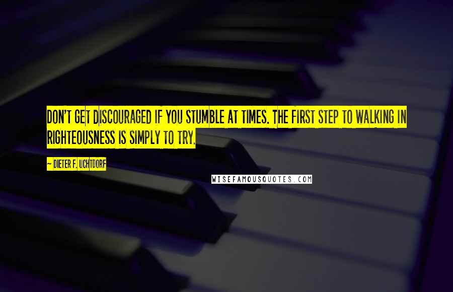 Dieter F. Uchtdorf Quotes: Don't get discouraged if you stumble at times. The first step to walking in righteousness is simply to try.
